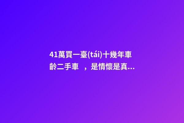 41萬買一臺(tái)十幾年車齡二手車，是情懷是真愛還是不理智？